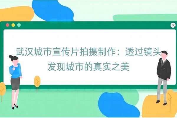 武汉城市宣传片拍摄制作：透过镜头发现城市的真实之美