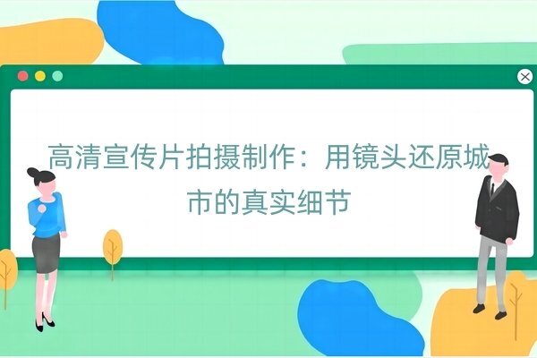 高清宣传片拍摄制作：用镜头还原城市的真实细节