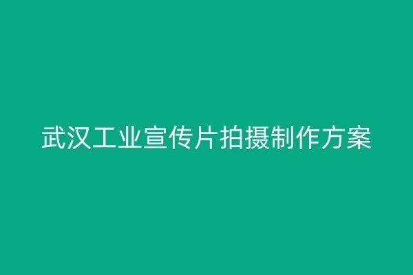 武汉工业宣传片拍摄制作方案